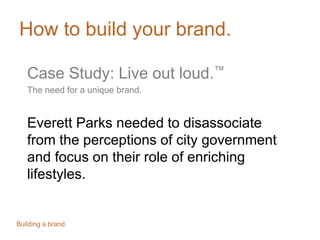 How to build your brand.
Case Study: Live out loud.™
The need for a unique brand.
Everett Parks needed to disassociate
from the perceptions of city government
and focus on their role of enriching
lifestyles.
Building a brand.