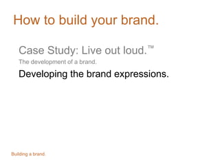 How to build your brand.
Case Study: Live out loud.™
The development of a brand.
Developing the brand expressions.
Building a brand.