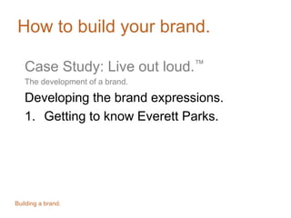 How to build your brand.
Case Study: Live out loud.™
The development of a brand.
Developing the brand expressions.
1. Getting to know Everett Parks.
Building a brand.