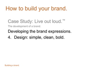 How to build your brand.
Case Study: Live out loud.™
The development of a brand.
Developing the brand expressions.
4. Design: simple, clean, bold.
Building a brand.