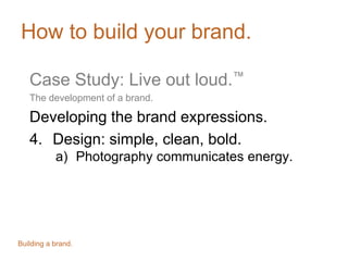 How to build your brand.
Case Study: Live out loud.™
The development of a brand.
Developing the brand expressions.
4. Design: simple, clean, bold.
a) Photography communicates energy.
Building a brand.