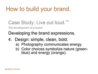 How to build your brand.
Case Study: Live out loud.™
The development of a brand.
Developing the brand expressions.
4. Design: simple, clean, bold.
a) Photography communicates energy.
b) Color choices symbolize nature (greenblue) and energy (orange).
Building a brand.