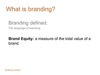 What is branding?
Branding defined.
The language of branding.
Brand Equity: a measure of the total value of a
brand.
Building a brand.