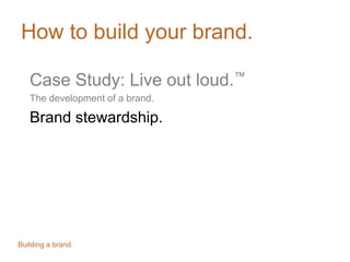 How to build your brand.
Case Study: Live out loud.™
The development of a brand.
Brand stewardship.
Building a brand.