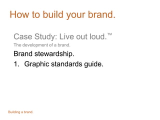 How to build your brand.
Case Study: Live out loud.™
The development of a brand.
Brand stewardship.
1. Graphic standards guide.
Building a brand.