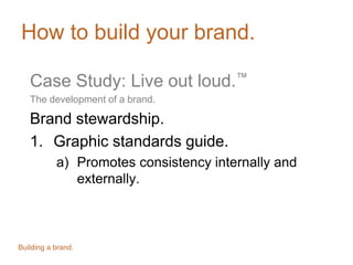 How to build your brand.
Case Study: Live out loud.™
The development of a brand.
Brand stewardship.
1. Graphic standards guide.
a) Promotes consistency internally and
externally.
Building a brand.