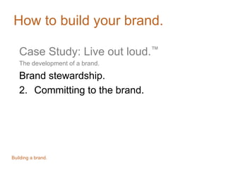 How to build your brand.
Case Study: Live out loud.™
The development of a brand.
Brand stewardship.
2. Committing to the brand.
Building a brand.