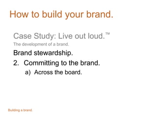 How to build your brand.
Case Study: Live out loud.™
The development of a brand.
Brand stewardship.
2. Committing to the brand.
a) Across the board.
Building a brand.