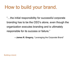 How to build your brand.
“…the initial responsibility for successful corporate
branding has to be the CEO’s alone, even th...