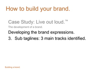 How to build your brand.
Case Study: Live out loud.™
The development of a brand.

Developing the brand expressions.
3. Sub...