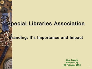 Special Libraries Association Branding: It’s Importance and Impact M.A. Francis National City 28 February 2003 