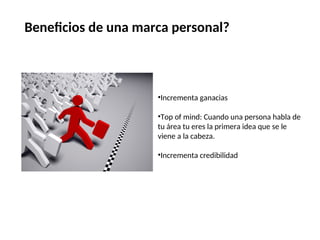 Beneficios de una marca personal?
•Incrementa ganacias
•Top of mind: Cuando una persona habla de
tu área tu eres la primera idea que se le
viene a la cabeza.
•Incrementa credibilidad
 