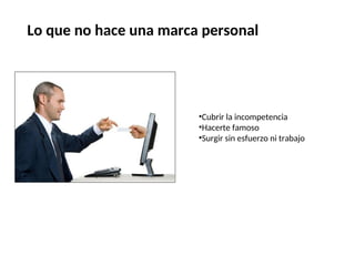 Lo que no hace una marca personal
•Cubrir la incompetencia
•Hacerte famoso
•Surgir sin esfuerzo ni trabajo
 