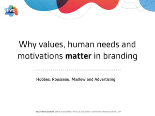 Why values, human needs and
motivations matter in branding




       Hobbes, Rousseau, Maslow & Advertising



    NEXT WAVE EUROPE | BERLIN-BUDAPEST-PRAGUE-BUCHAREST | WWW.NEXTWAVEEUROPE.COM
 