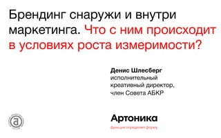 Брендинг снаружи и внутри
маркетинга. Что с ним происходит
в условиях роста измеримости?
Денис Шлесберг
исполнительный
креативный директор,
член Совета АБКР
 