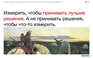 27 | 31Брендинг снаружи и внутри маркетинга. Что с ним происходит в условиях роста измеримости?
Измерять, чтобы принимать лучшие
решения. А не принимать решения,
чтобы что-то измерить.
 