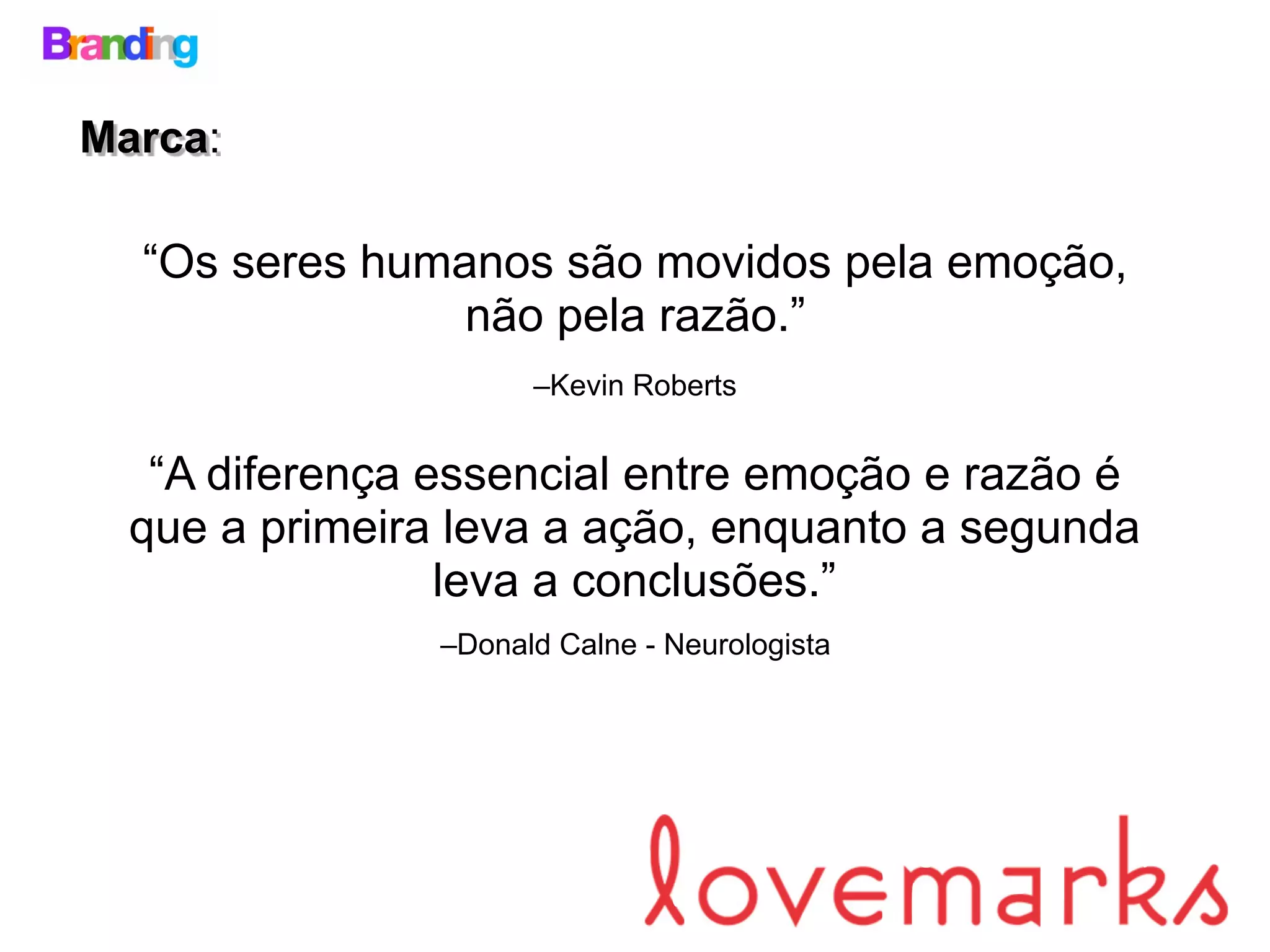 Marca:
“Os seres humanos são movidos pela emoção,
não pela razão.”
–Kevin Roberts
“A diferença essencial entre emoção e razão é
que a primeira leva a ação, enquanto a segunda
leva a conclusões.”
–Donald Calne - Neurologista
 