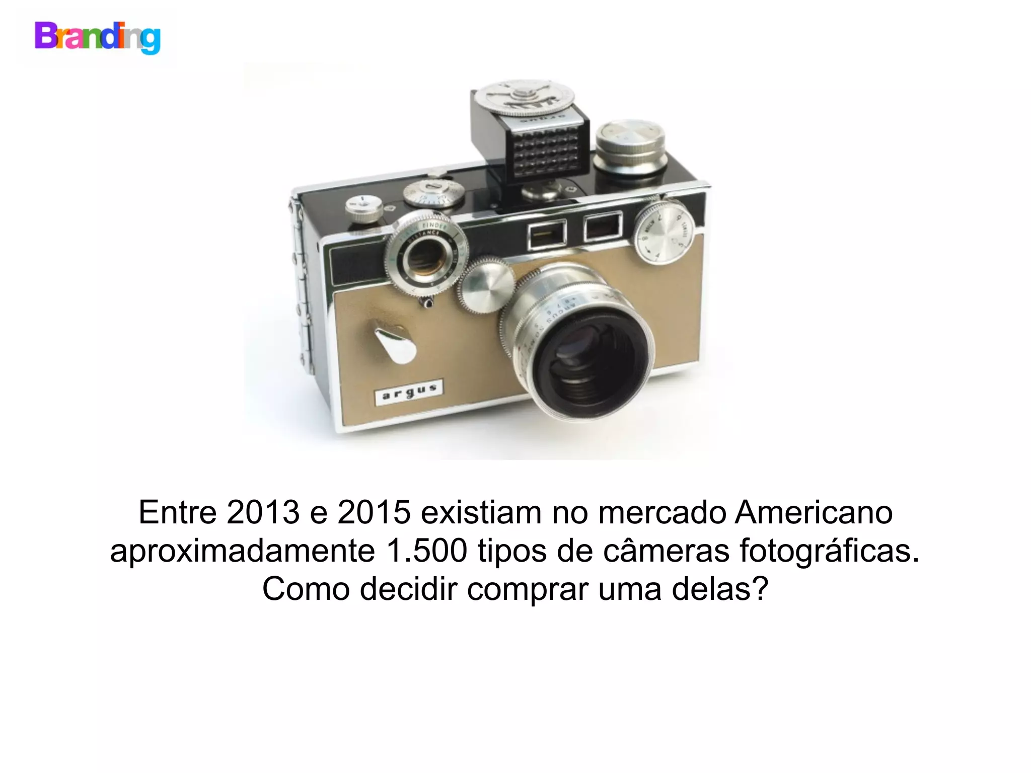 Entre 2013 e 2015 existiam no mercado Americano
aproximadamente 1.500 tipos de câmeras fotográficas.
Como decidir comprar uma delas?
 