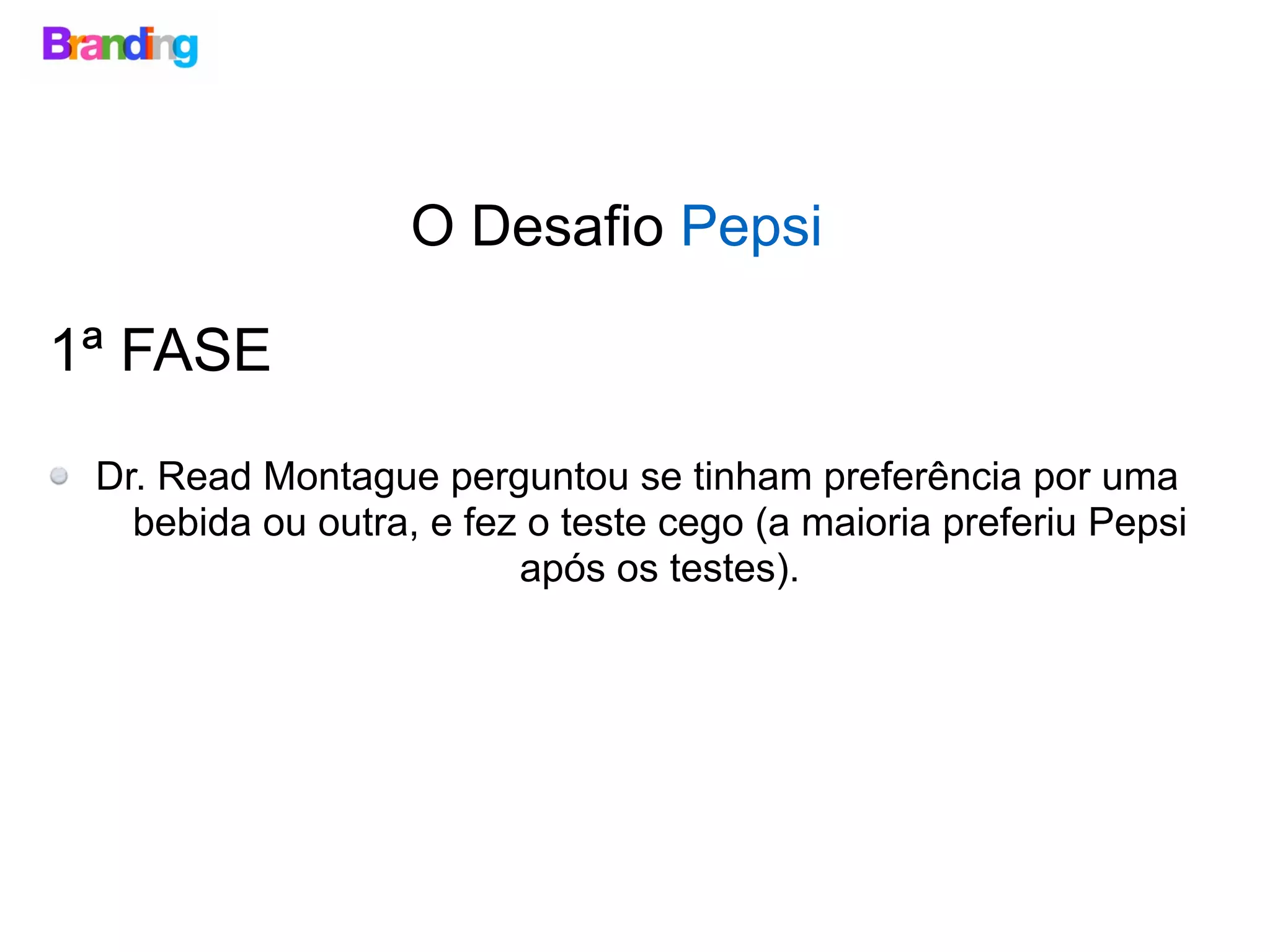 1ª FASE
Dr. Read Montague perguntou se tinham preferência por uma
bebida ou outra, e fez o teste cego (a maioria preferiu Pepsi
após os testes).
O Desafio Pepsi
 