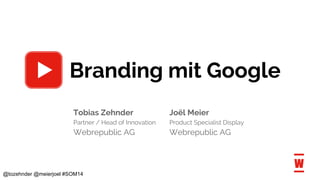 @tozehnder @meierjoel #SOM14
Branding mit Google
Tobias Zehnder Joël Meier
Partner / Head of Innovation Product Specialist Display
Webrepublic AG Webrepublic AG
 