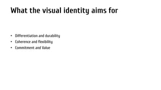 What the visual identity aims for
• Differentiation and durability
• Coherence and flexibility
• Commitment and Value

 