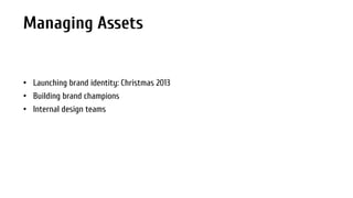 Managing Assets

• Launching brand identity: Christmas 2013
• Building brand champions
• Internal design teams

 