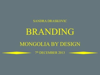 SANDRA DRASKOVIC

BRANDING
MONGOLIA BY DESIGN
7th DECEMBER 2013

 
