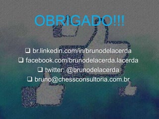 OBRIGADO!!!
 br.linkedin.com/in/brunodelacerda
 facebook.com/brunodelacerda.lacerda
 twitter: @brunodelacerda
 bruno@chessconsultoria.com.br
 