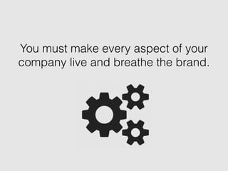 You must make every aspect of your
company live and breathe the brand.
 