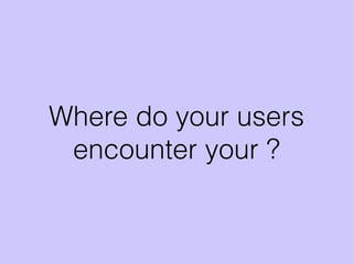 Where do your users
encounter your ?
 