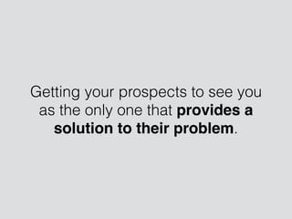 Getting your prospects to see you
as the only one that provides a
solution to their problem.
 