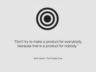 Seth Godin, The Purple Cow
“Don’t try to make a product for everybody,
because that is a product for nobody.”
 