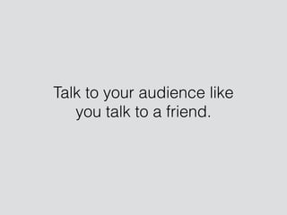 Talk to your audience like
you talk to a friend.
 