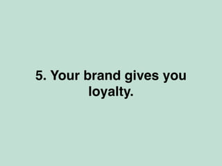 5. Your brand gives you
loyalty.
 