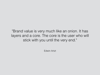 Edwin Artzt
"Brand value is very much like an onion. It has
layers and a core. The core is the user who will
stick with you until the very end."
 