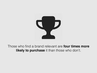 Those who ﬁnd a brand relevant are four times more
likely to purchase it than those who don’t.
 