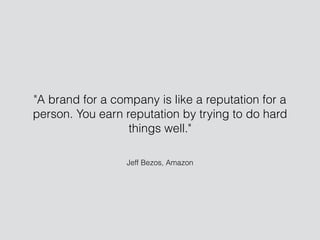 Jeff Bezos, Amazon
"A brand for a company is like a reputation for a
person. You earn reputation by trying to do hard
things well."
 