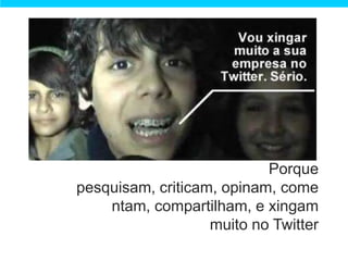 Porque
pesquisam, criticam, opinam, come
    ntam, compartilham, e xingam
                   muito no Twitter
 