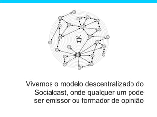 Vivemos o modelo descentralizado do
   Socialcast, onde qualquer um pode
   ser emissor ou formador de opinião
 