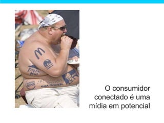 O consumidor
 conectado é uma
mídia em potencial
 