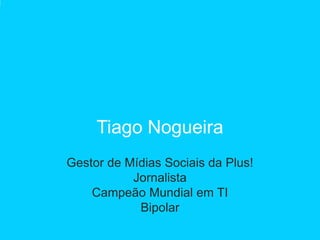 Tiago Nogueira
Gestor de Mídias Sociais da Plus!
           Jornalista
    Campeão Mundial em TI
            Bipolar
 