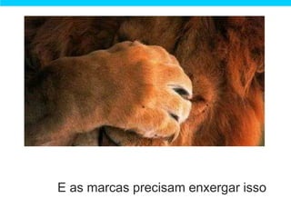E as marcas precisam enxergar isso
 