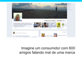 Imagine um consumidor com 600
amigos falando mal de uma marca
 
