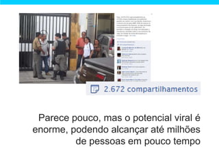 Parece pouco, mas o potencial viral é
enorme, podendo alcançar até milhões
         de pessoas em pouco tempo
 