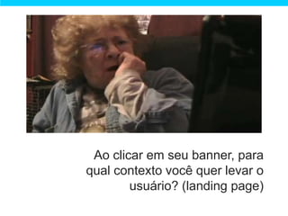 Ao clicar em seu banner, para
qual contexto você quer levar o
        usuário? (landing page)
 