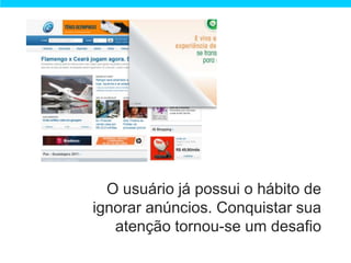 O usuário já possui o hábito de
ignorar anúncios. Conquistar sua
   atenção tornou-se um desafio
 