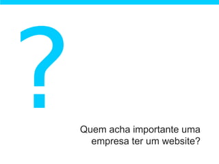 Quem acha importante uma
  empresa ter um website?
 