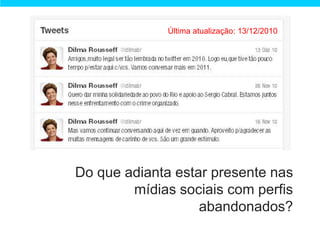 Última atualização: 13/12/2010




Do que adianta estar presente nas
        mídias sociais com perfis
                   abandonados?
 