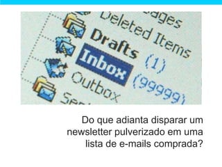 Do que adianta disparar um
newsletter pulverizado em uma
    lista de e-mails comprada?
 