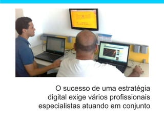 O sucesso de uma estratégia
  digital exige vários profissionais
especialistas atuando em conjunto
 